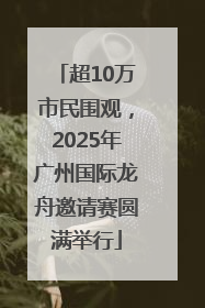 超10万市民围观，2025年广州国际龙舟邀请赛圆满举行