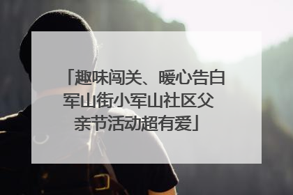 趣味闯关、暖心告白 军山街小军山社区父亲节活动超有爱