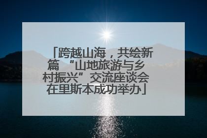 跨越山海，共绘新篇 “山地旅游与乡村振兴”交流座谈会在里斯本成功举办