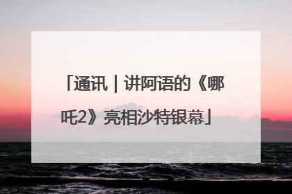 通讯｜讲阿语的《哪吒2》亮相沙特银幕