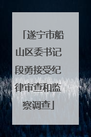 遂宁市船山区委书记段勇接受纪律审查和监察调查
