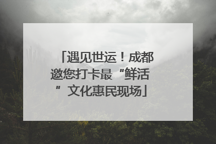 遇见世运！成都邀您打卡最“鲜活”文化惠民现场