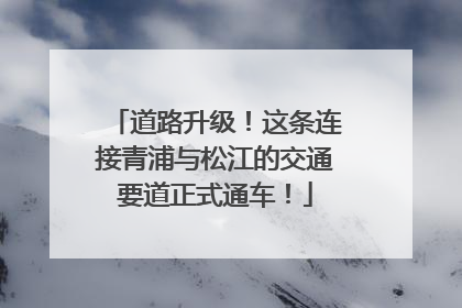 道路升级！这条连接青浦与松江的交通要道正式通车！
