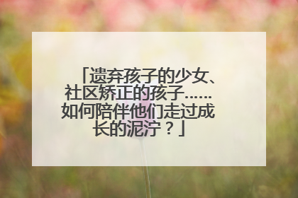 遗弃孩子的少女、社区矫正的孩子……如何陪伴他们走过成长的泥泞？