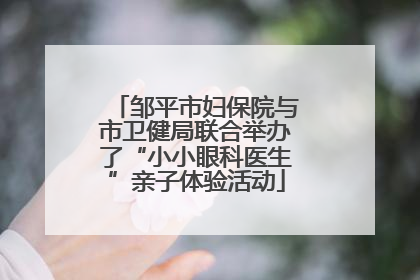 邹平市妇保院与市卫健局联合举办了“小小眼科医生”亲子体验活动