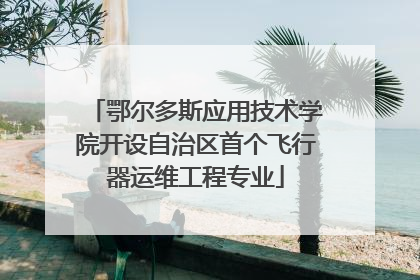 鄂尔多斯应用技术学院开设自治区首个飞行器运维工程专业