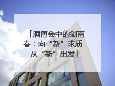 酒博会中的剑南春：向“新”求质 从“新”出发