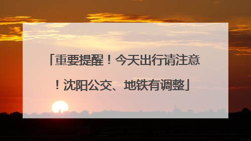 重要提醒！今天出行请注意！沈阳公交、地铁有调整