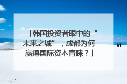 韩国投资者眼中的“未来之城”，成都为何赢得国际资本青睐？