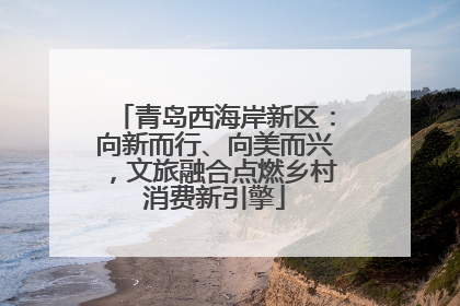青岛西海岸新区：向新而行、向美而兴，文旅融合点燃乡村消费新引擎