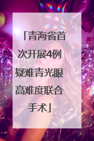 青海省首次开展4例疑难青光眼高难度联合手术