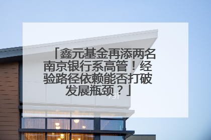 鑫元基金再添两名南京银行系高管！经验路径依赖能否打破发展瓶颈？