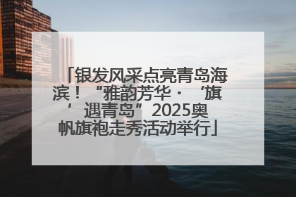 银发风采点亮青岛海滨！“雅韵芳华・‘旗’遇青岛”2025奥帆旗袍走秀活动举行