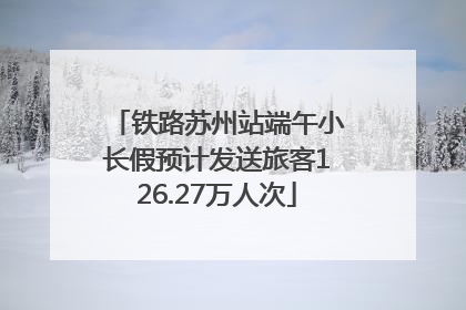 铁路苏州站端午小长假预计发送旅客126.27万人次