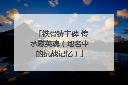 铁骨铸丰碑 传承慰英魂（地名中的抗战记忆）