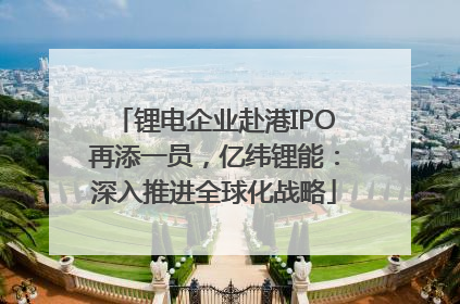 锂电企业赴港IPO再添一员，亿纬锂能：深入推进全球化战略