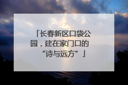 长春新区口袋公园，建在家门口的“诗与远方”