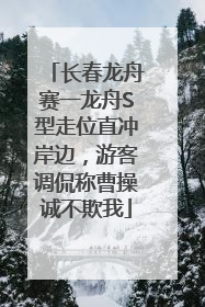 长春龙舟赛一龙舟S型走位直冲岸边，游客调侃称曹操诚不欺我