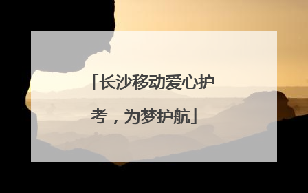 长沙移动爱心护考，为梦护航