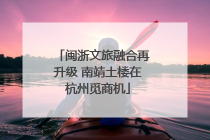 闽浙文旅融合再升级 南靖土楼在杭州觅商机