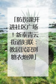 防拐课开进社区广场！新泰青云街道妇联：教居民识别糖衣炮弹