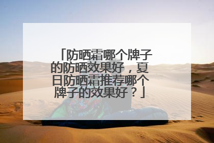 防晒霜哪个牌子的防晒效果好，夏日防晒霜推荐哪个牌子的效果好？
