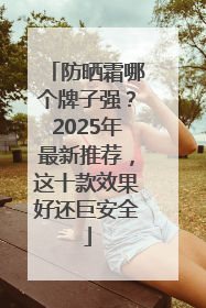 防晒霜哪个牌子强？2025年最新推荐，这十款效果好还巨安全