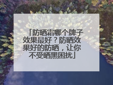 防晒霜哪个牌子效果最好？防晒效果好的防晒，让你不受晒黑困扰