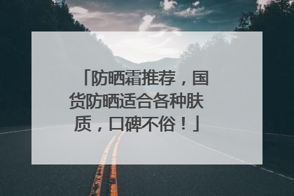 防晒霜推荐，国货防晒适合各种肤质，口碑不俗！