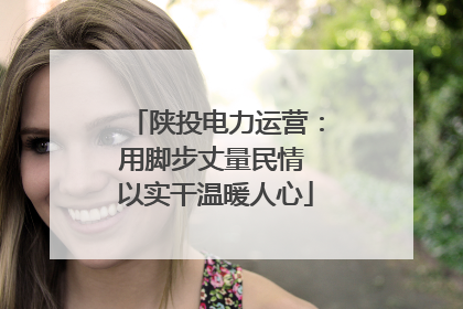 陕投电力运营：用脚步丈量民情 以实干温暖人心