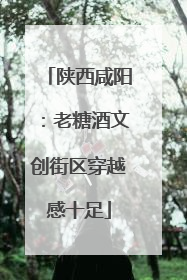 陕西咸阳：老糖酒文创街区穿越感十足