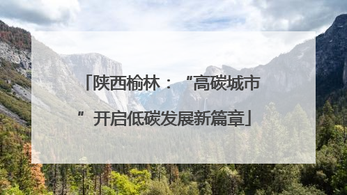 陕西榆林：“高碳城市”开启低碳发展新篇章