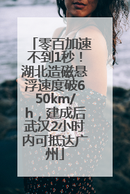 零百加速不到1秒！湖北造磁悬浮速度破650km/h，建成后武汉2小时内可抵达广州