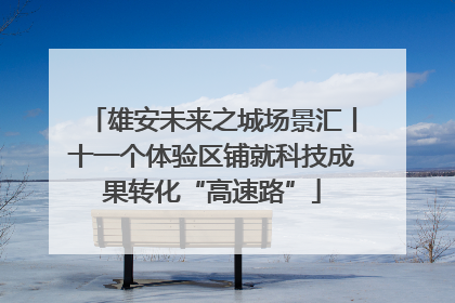 雄安未来之城场景汇丨十一个体验区铺就科技成果转化“高速路”