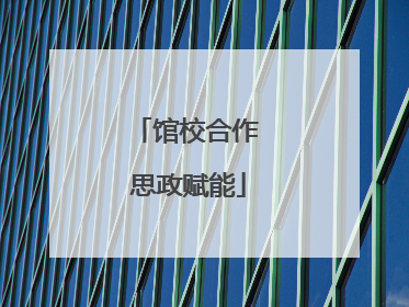 馆校合作 思政赋能