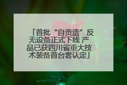 首批“自贡造”反无设备正式下线 产品已获四川省重大技术装备首台套认定