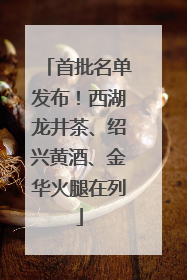 首批名单发布！西湖龙井茶、绍兴黄酒、金华火腿在列