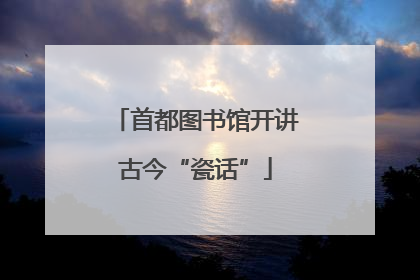 首都图书馆开讲古今“瓷话”