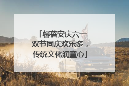 馨蓓安庆六一 双节同庆欢乐多，传统文化润童心