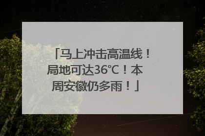 马上冲击高温线！局地可达36℃！本周安徽仍多雨！