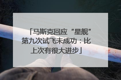 马斯克回应“星舰”第九次试飞未成功：比上次有很大进步