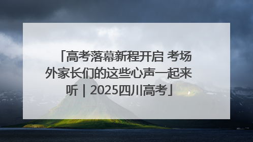 高考落幕新程开启 考场外家长们的这些心声一起来听｜2025四川高考