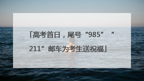 高考首日，尾号“985”“211”邮车为考生送祝福