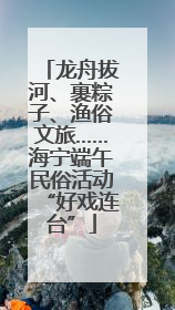 龙舟拔河、裹粽子、渔俗文旅……海宁端午民俗活动“好戏连台”