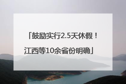 鼓励实行2.5天休假！江西等10余省份明确