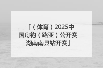 （体育）2025中国舟钓（路亚）公开赛湖南南县站开赛