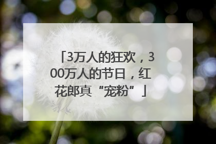 3万人的狂欢，300万人的节日，红花郎真“宠粉”