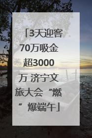 3天迎客70万吸金超3000万 济宁文旅大会“燃”爆端午