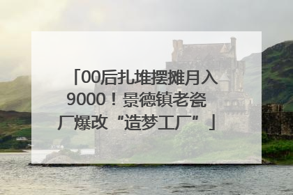 00后扎堆摆摊月入9000！景德镇老瓷厂爆改“造梦工厂”