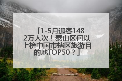 1-5月迎客1482万人次！泰山区何以上榜中国市辖区旅游目的地TOP50？